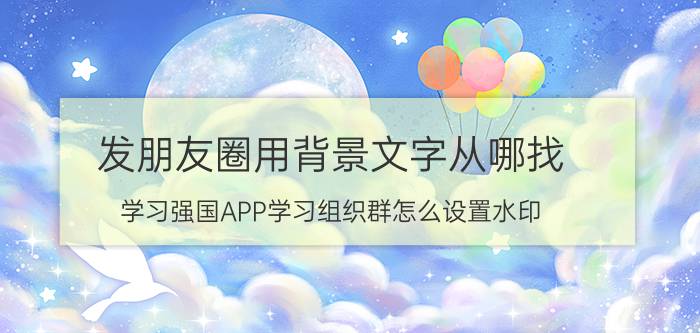 发朋友圈用背景文字从哪找 学习强国APP学习组织群怎么设置水印？